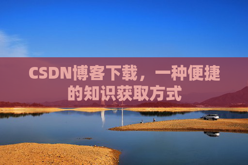 CSDN博客下载,一种便捷的知识获取方式 CSDN博客下载,一种便捷的知识获取方式